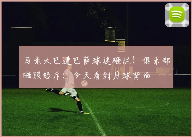 马竞大巴遭巴萨球迷砸烂!俱乐部晒照怒斥:今天看到月球背面