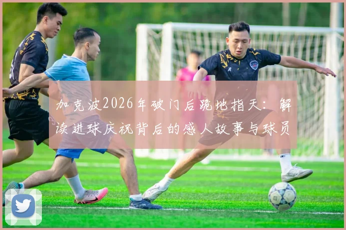 加克波2026年破门后跪地指天:解读进球庆祝背后的感人故事与球员纪念亲人的特殊方式