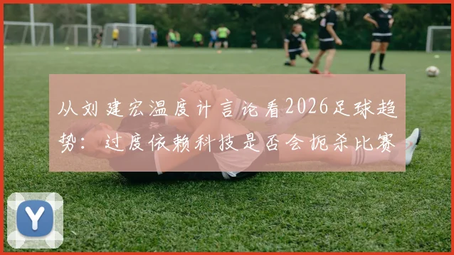 从刘建宏温度计言论看2026足球趋势：过度依赖科技是否会扼杀比赛的原始激情与温度？