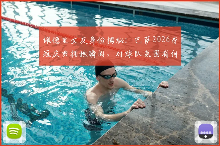 佩德里女友身份揭秘:巴萨2026夺冠庆典拥抱瞬间,对球队氛围有何影响?