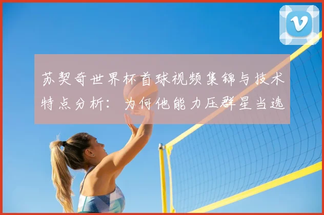 苏契奇世界杯首球视频集锦与技术特点分析:为何他能力压群星当选克罗地亚2-1加纳全场最佳?2026世界杯格子军表现前瞻