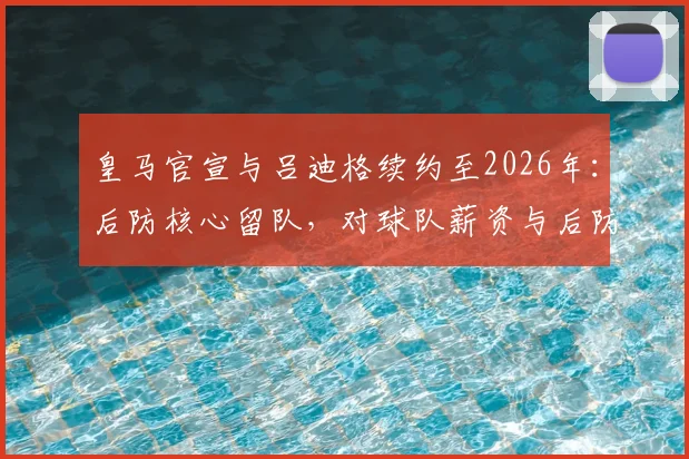 皇马官宣与吕迪格续约至2026年:后防核心留队,对球队薪资与后防布局意味着什么?