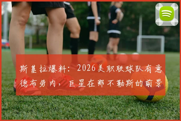 斯基拉爆料：2026美职联球队有意德布劳内，巨星在那不勒斯的前景存变数