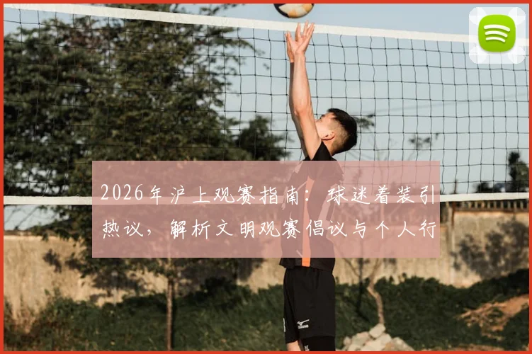 2026年沪上观赛指南：球迷着装引热议，解析文明观赛倡议与个人行为边界
