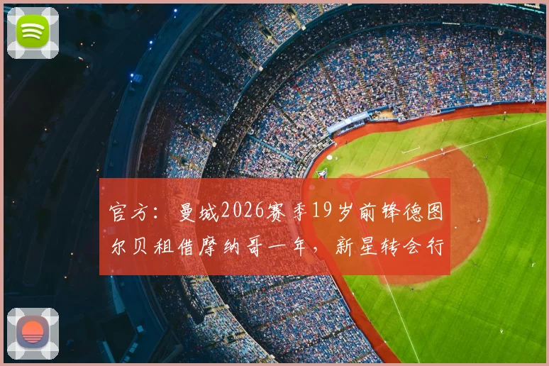 官方:曼城2026赛季19岁前锋德图尔贝租借摩纳哥一年,新星转会行情及未来影响解读