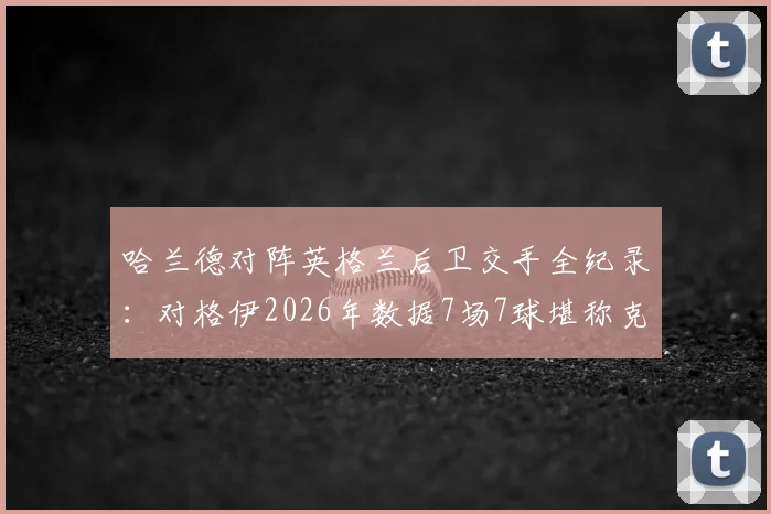 哈兰德对阵英格兰后卫交手全纪录：对格伊2026年数据7场7球堪称克星，对孔萨5场仅1球原因分析